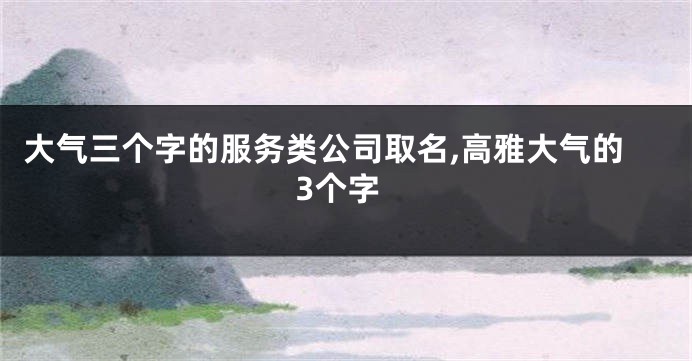 大气三个字的服务类公司取名,高雅大气的3个字
