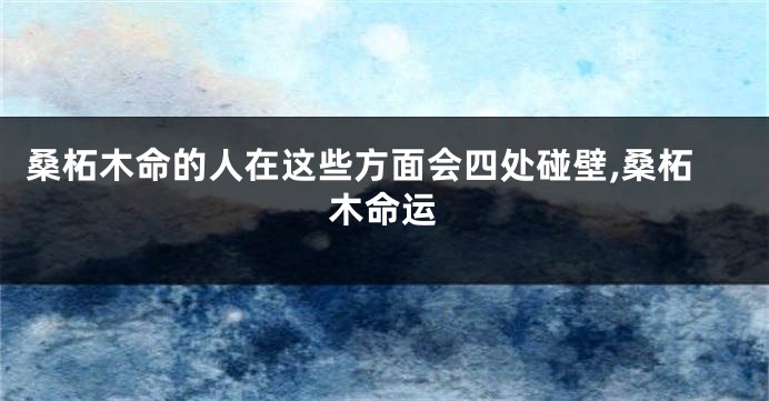 桑柘木命的人在这些方面会四处碰壁,桑柘木命运