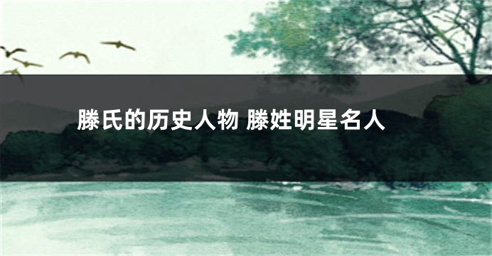 滕氏的历史人物 滕姓明星名人
