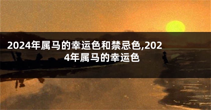 2024年属马的幸运色和禁忌色,2024年属马的幸运色