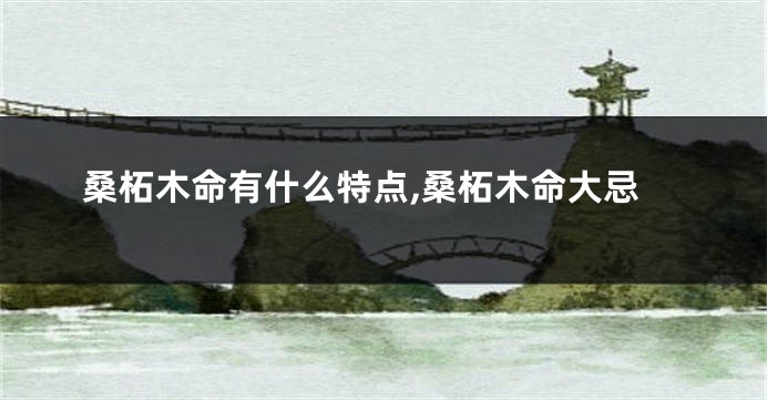 桑柘木命有什么特点,桑柘木命大忌