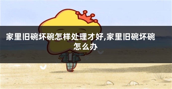 家里旧碗坏碗怎样处理才好,家里旧碗坏碗怎么办