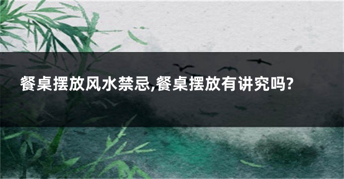 餐桌摆放风水禁忌,餐桌摆放有讲究吗?