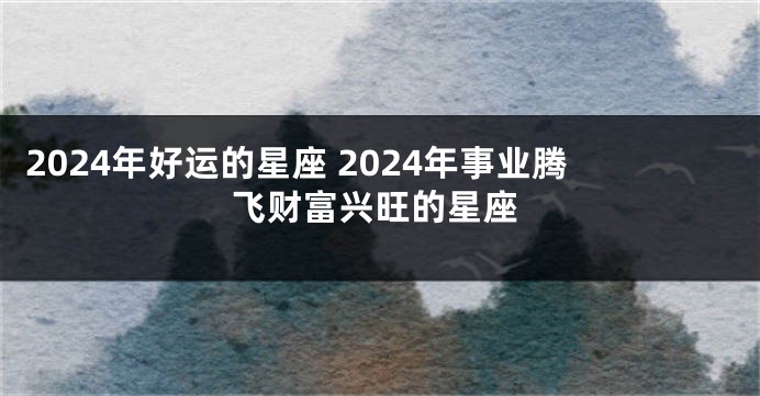 2024年好运的星座 2024年事业腾飞财富兴旺的星座