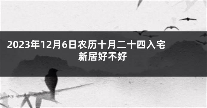 2023年12月6日农历十月二十四入宅新居好不好