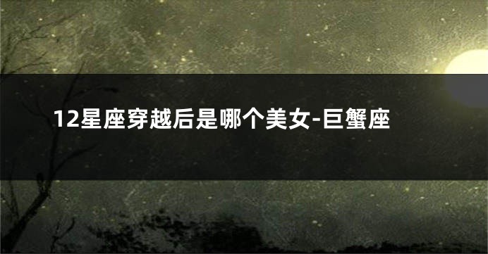 12星座穿越后是哪个美女-巨蟹座