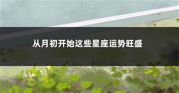 从月初开始这些星座运势旺盛
