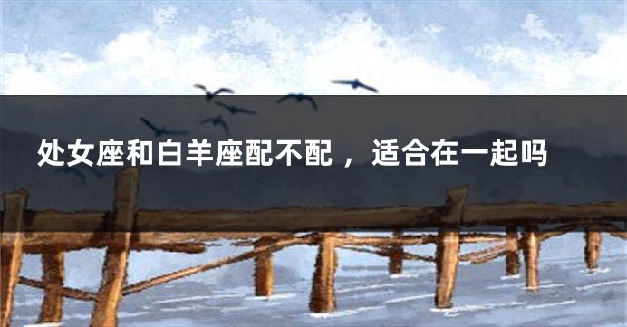 处女座和白羊座配不配 ，适合在一起吗