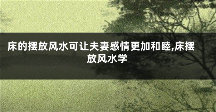 床的摆放风水可让夫妻感情更加和睦,床摆放风水学