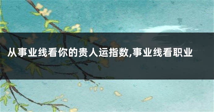 从事业线看你的贵人运指数,事业线看职业