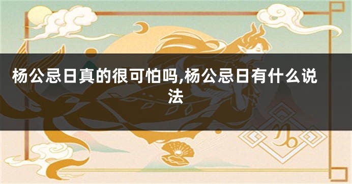 杨公忌日真的很可怕吗,杨公忌日有什么说法