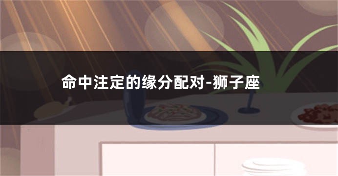 命中注定的缘分配对-狮子座