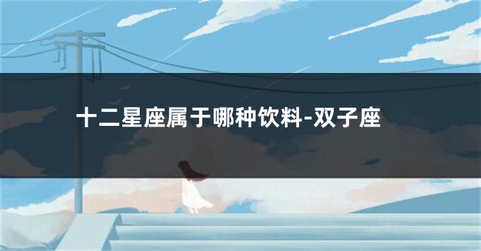 十二星座属于哪种饮料-双子座
