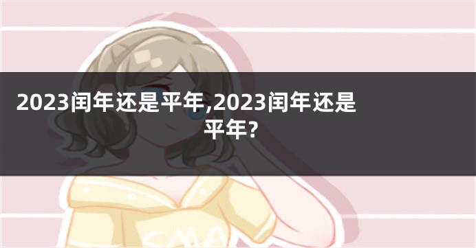 2023闰年还是平年,2023闰年还是平年?
