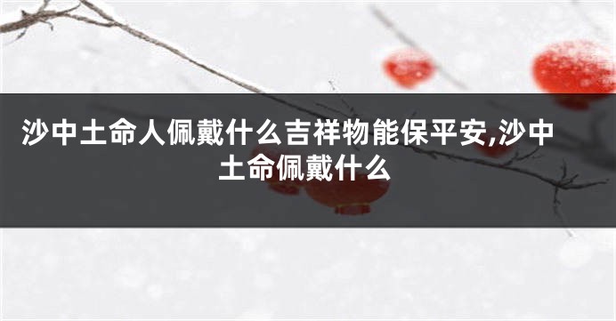 沙中土命人佩戴什么吉祥物能保平安,沙中土命佩戴什么