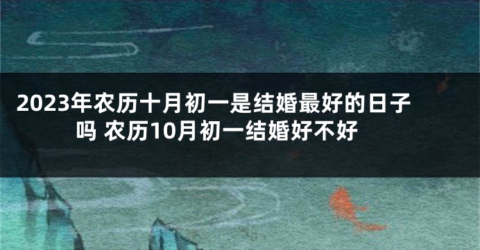 2023年农历十月初一是结婚最好的日子吗 农历10月初一结婚好不好