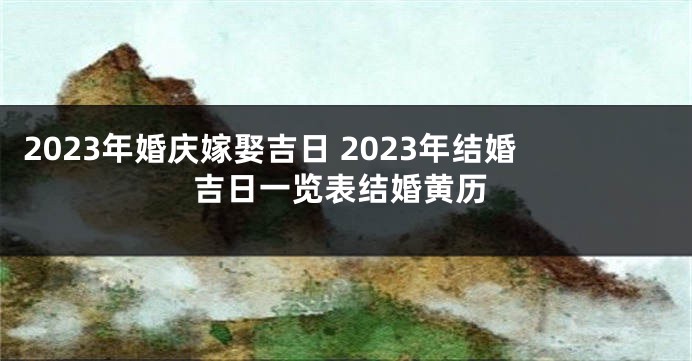 2023年婚庆嫁娶吉日 2023年结婚吉日一览表结婚黄历