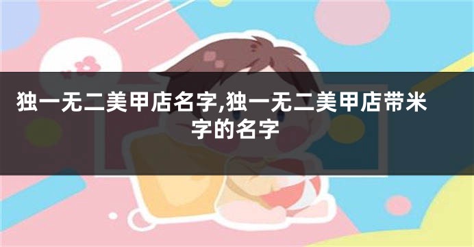 独一无二美甲店名字,独一无二美甲店带米字的名字