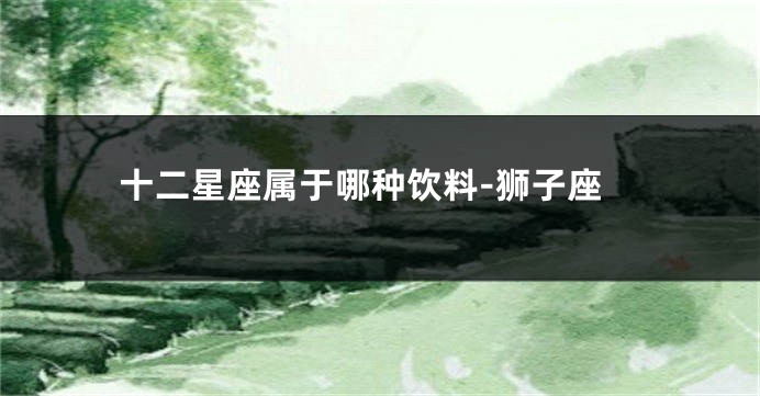 十二星座属于哪种饮料-狮子座