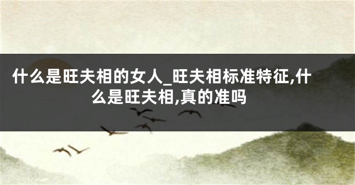 什么是旺夫相的女人_旺夫相标准特征,什么是旺夫相,真的准吗