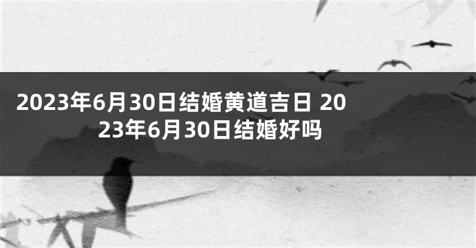 2023年6月30日结婚黄道吉日 2023年6月30日结婚好吗