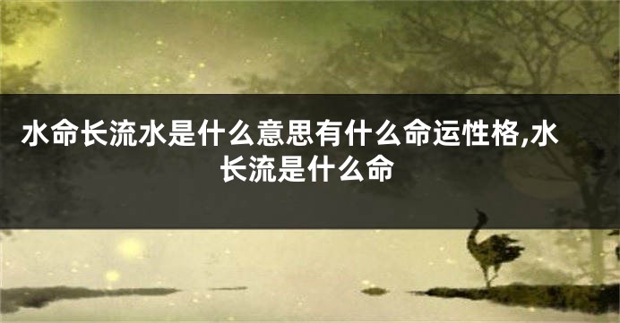 水命长流水是什么意思有什么命运性格,水长流是什么命