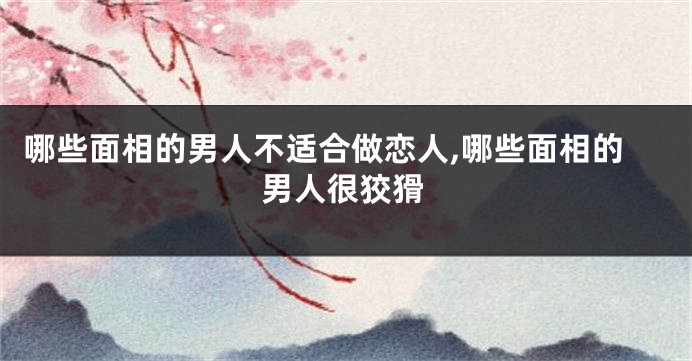 哪些面相的男人不适合做恋人,哪些面相的男人很狡猾