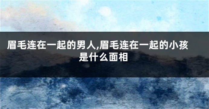 眉毛连在一起的男人,眉毛连在一起的小孩是什么面相