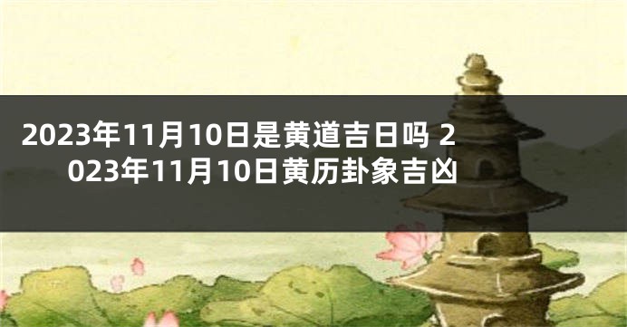 2023年11月10日是黄道吉日吗 2023年11月10日黄历卦象吉凶