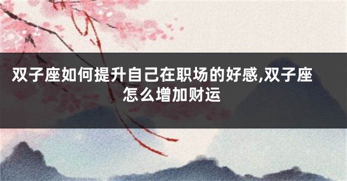 双子座如何提升自己在职场的好感,双子座怎么增加财运