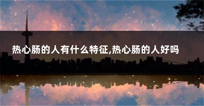 热心肠的人有什么特征,热心肠的人好吗