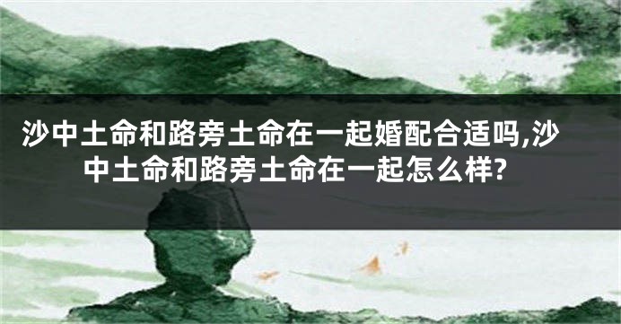 沙中土命和路旁土命在一起婚配合适吗,沙中土命和路旁土命在一起怎么样?