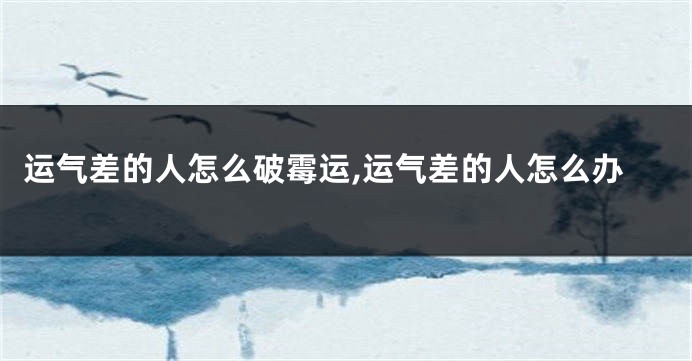 运气差的人怎么破霉运,运气差的人怎么办