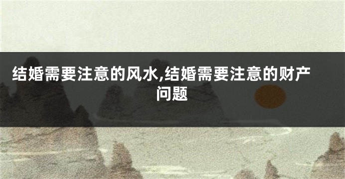 结婚需要注意的风水,结婚需要注意的财产问题