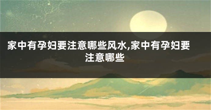 家中有孕妇要注意哪些风水,家中有孕妇要注意哪些