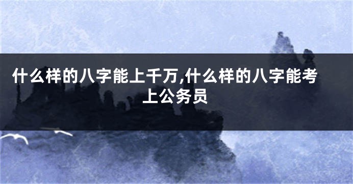 什么样的八字能上千万,什么样的八字能考上公务员