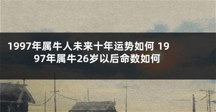 1997年属牛人未来十年运势如何 1997年属牛26岁以后命数如何