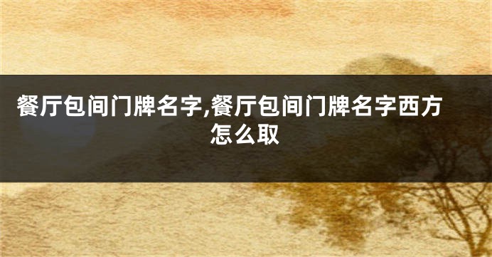 餐厅包间门牌名字,餐厅包间门牌名字西方怎么取