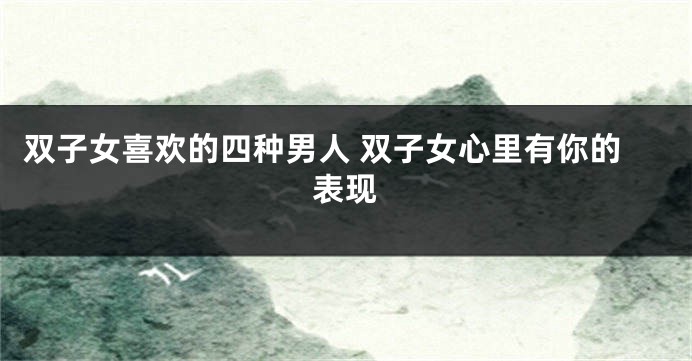 双子女喜欢的四种男人 双子女心里有你的表现