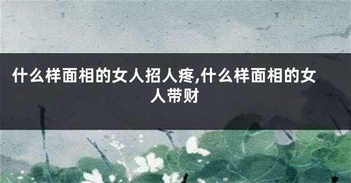 什么样面相的女人招人疼,什么样面相的女人带财