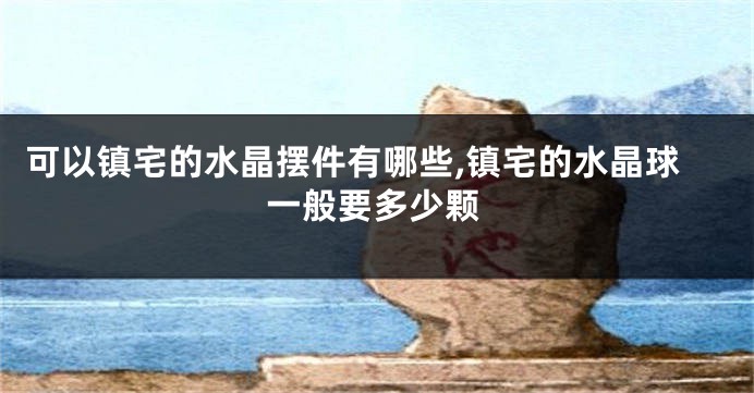 可以镇宅的水晶摆件有哪些,镇宅的水晶球一般要多少颗