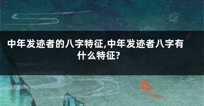 中年发迹者的八字特征,中年发迹者八字有什么特征?
