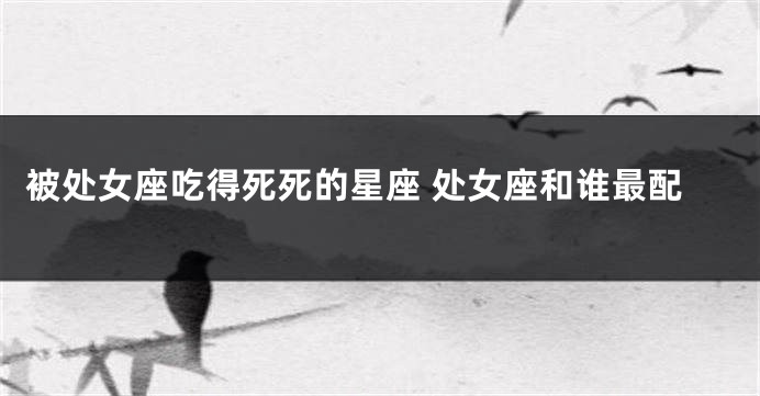 被处女座吃得死死的星座 处女座和谁最配