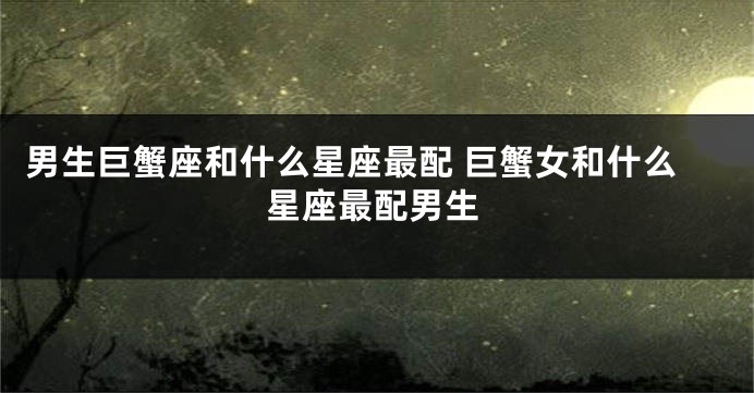 男生巨蟹座和什么星座最配 巨蟹女和什么星座最配男生