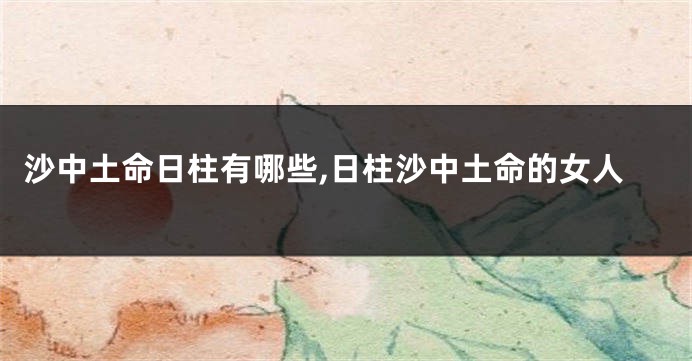 沙中土命日柱有哪些,日柱沙中土命的女人
