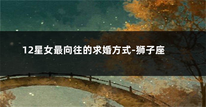 12星女最向往的求婚方式-狮子座