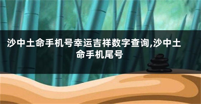 沙中土命手机号幸运吉祥数字查询,沙中土命手机尾号