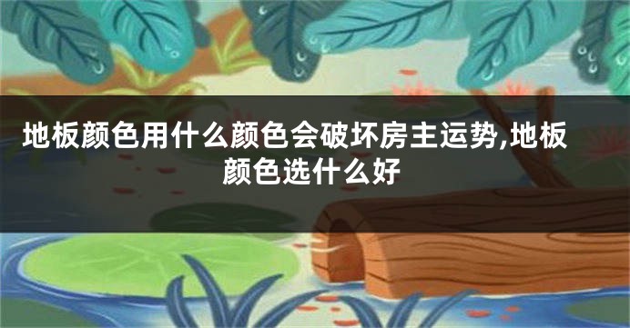 地板颜色用什么颜色会破坏房主运势,地板颜色选什么好