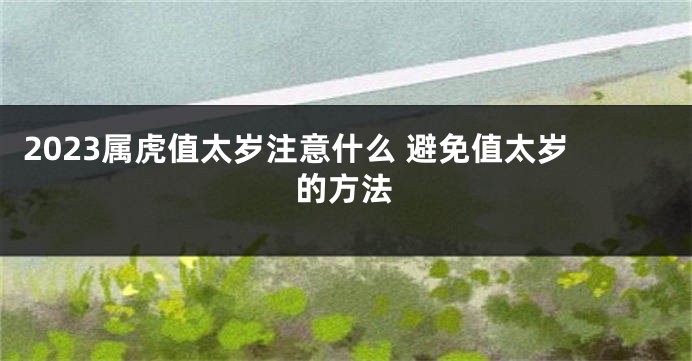 2023属虎值太岁注意什么 避免值太岁的方法