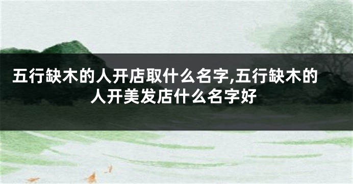 五行缺木的人开店取什么名字,五行缺木的人开美发店什么名字好